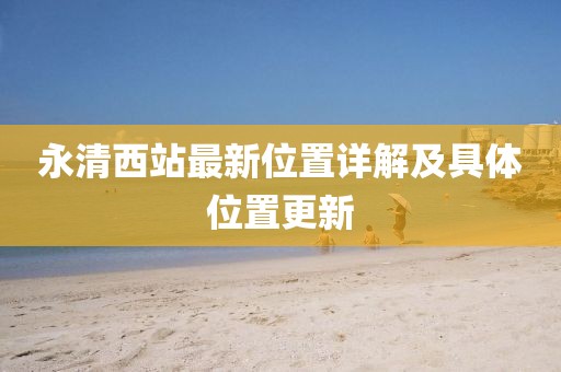 永清西站最新位置詳解及具體位置更新