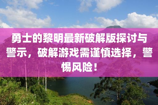 勇士的黎明最新破解版探討與警示，破解游戲需謹(jǐn)慎選擇，警惕風(fēng)險(xiǎn)！