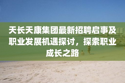 天長天康集團(tuán)最新招聘啟事及職業(yè)發(fā)展機(jī)遇探討，探索職業(yè)成長之路