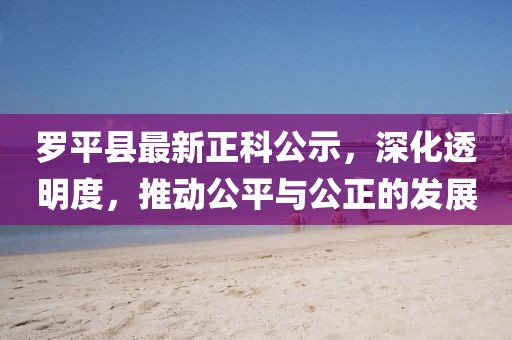 羅平縣最新正科公示，深化透明度，推動公平與公正的發(fā)展