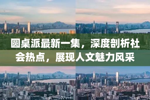 圓桌派最新一集，深度剖析社會熱點，展現(xiàn)人文魅力風(fēng)采