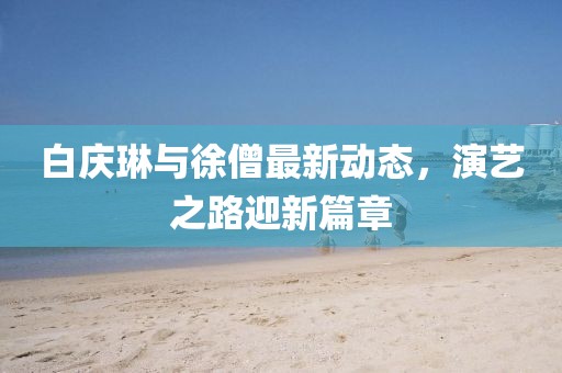 白慶琳與徐僧最新動(dòng)態(tài)，演藝之路迎新篇章