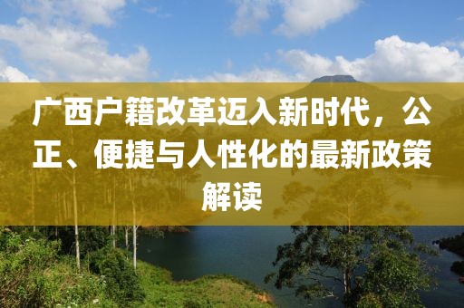 廣西戶籍改革邁入新時(shí)代，公正、便捷與人性化的最新政策解讀
