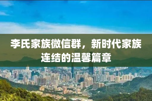 李氏家族微信群，新時代家族連結(jié)的溫馨篇章