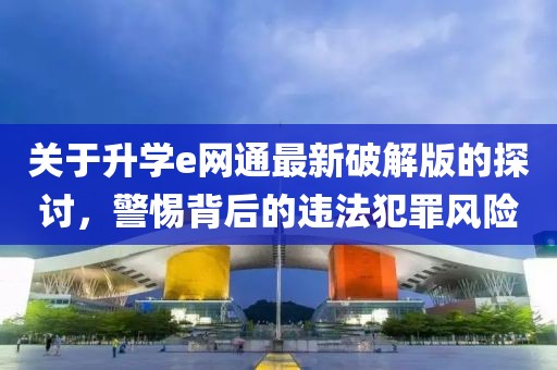 關(guān)于升學e網(wǎng)通最新破解版的探討，警惕背后的違法犯罪風險