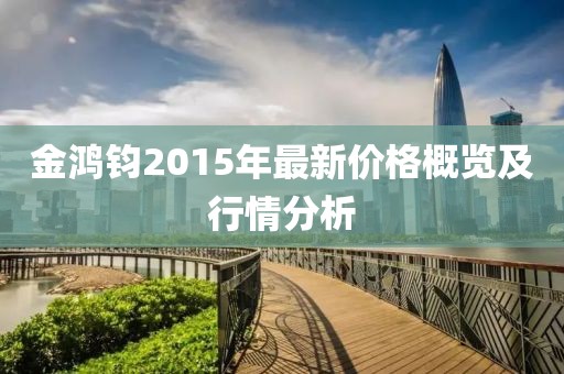 金鴻鈞2015年最新價格概覽及行情分析