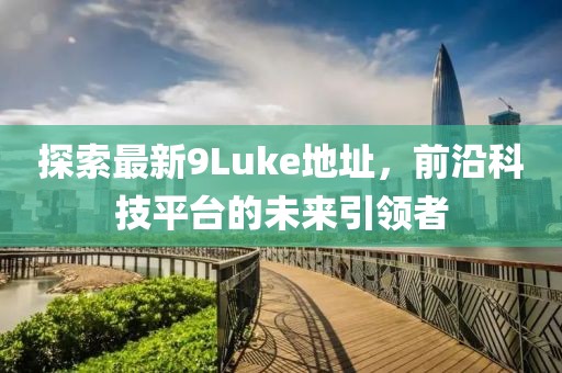 探索最新9Luke地址，前沿科技平臺的未來引領(lǐng)者