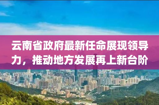 云南省政府最新任命展現(xiàn)領(lǐng)導(dǎo)力，推動(dòng)地方發(fā)展再上新臺(tái)階