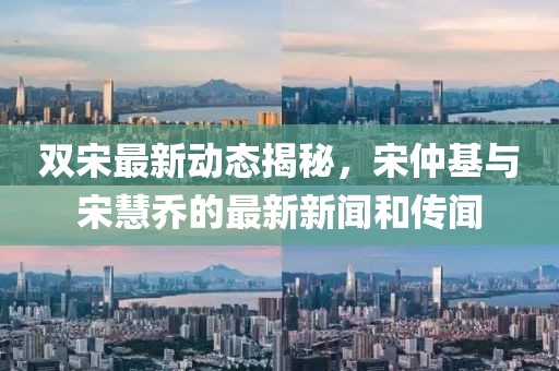 雙宋最新動態(tài)揭秘，宋仲基與宋慧喬的最新新聞和傳聞