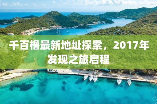 千百櫓最新地址探索，2017年發(fā)現(xiàn)之旅啟程