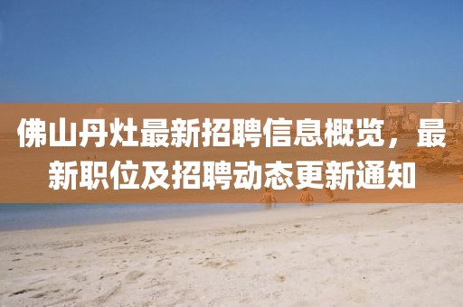 佛山丹灶最新招聘信息概覽，最新職位及招聘動態(tài)更新通知