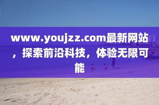 www.youjzz.com最新網(wǎng)站，探索前沿科技，體驗(yàn)無限可能