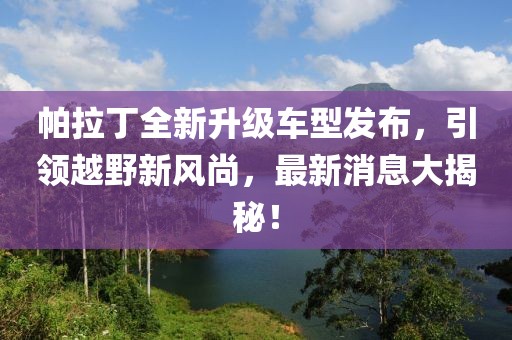 帕拉丁全新升級車型發(fā)布，引領(lǐng)越野新風(fēng)尚，最新消息大揭秘！
