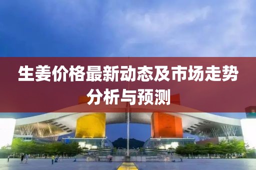 生姜價(jià)格最新動(dòng)態(tài)及市場(chǎng)走勢(shì)分析與預(yù)測(cè)