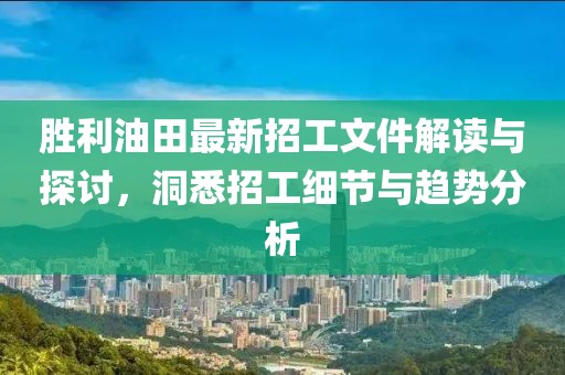 勝利油田最新招工文件解讀與探討，洞悉招工細節(jié)與趨勢分析