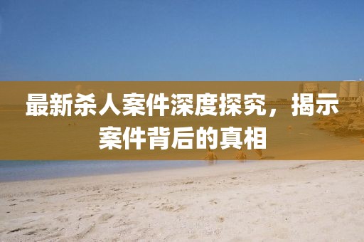 最新殺人案件深度探究，揭示案件背后的真相