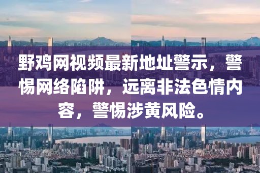野雞網(wǎng)視頻最新地址警示，警惕網(wǎng)絡(luò)陷阱，遠(yuǎn)離非法色情內(nèi)容，警惕涉黃風(fēng)險(xiǎn)。