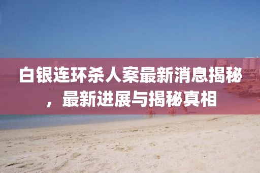 白銀連環(huán)殺人案最新消息揭秘，最新進展與揭秘真相