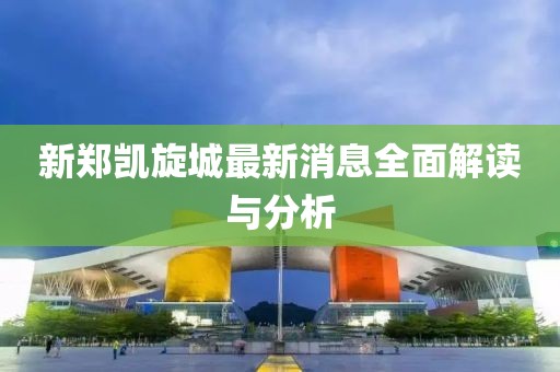 新鄭凱旋城最新消息全面解讀與分析