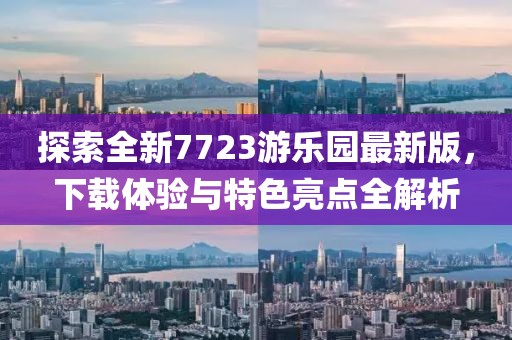 探索全新7723游樂園最新版，下載體驗(yàn)與特色亮點(diǎn)全解析