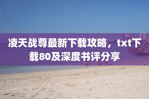 凌天戰(zhàn)尊最新下載攻略，txt下載80及深度書評分享