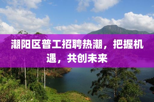 潮陽區(qū)普工招聘熱潮，把握機遇，共創(chuàng)未來