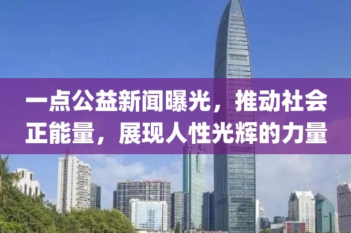 一點(diǎn)公益新聞曝光，推動(dòng)社會(huì)正能量，展現(xiàn)人性光輝的力量