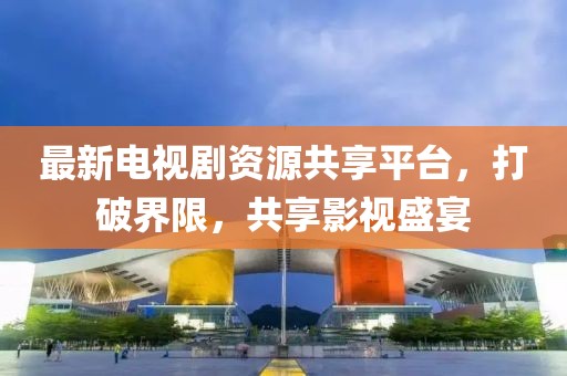 最新電視劇資源共享平臺，打破界限，共享影視盛宴