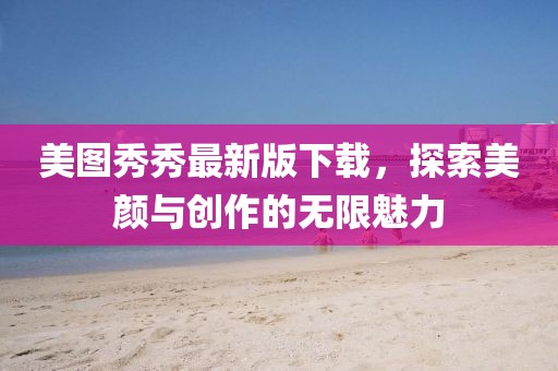 美圖秀秀最新版下載，探索美顏與創(chuàng)作的無限魅力