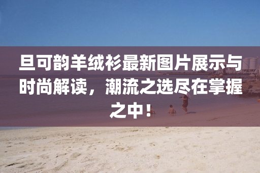 旦可韻羊絨衫最新圖片展示與時尚解讀，潮流之選盡在掌握之中！