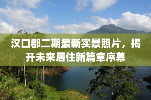 漢口郡二期最新實(shí)景照片，揭開未來(lái)居住新篇章序幕