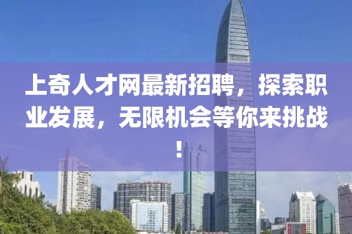 上奇人才網(wǎng)最新招聘，探索職業(yè)發(fā)展，無限機會等你來挑戰(zhàn)！
