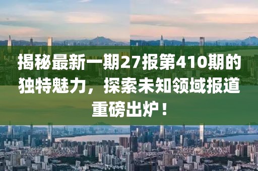 揭秘最新一期27報(bào)第410期的獨(dú)特魅力，探索未知領(lǐng)域報(bào)道重磅出爐！