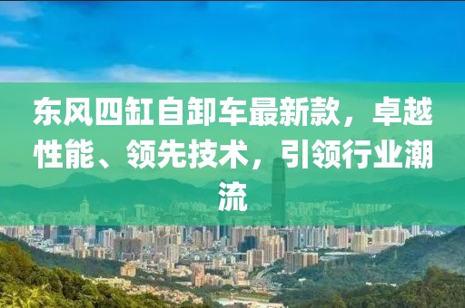 東風(fēng)四缸自卸車最新款，卓越性能、領(lǐng)先技術(shù)，引領(lǐng)行業(yè)潮流