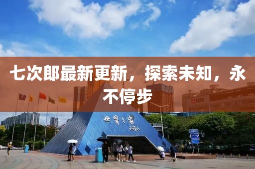 七次郎最新更新，探索未知，永不停步