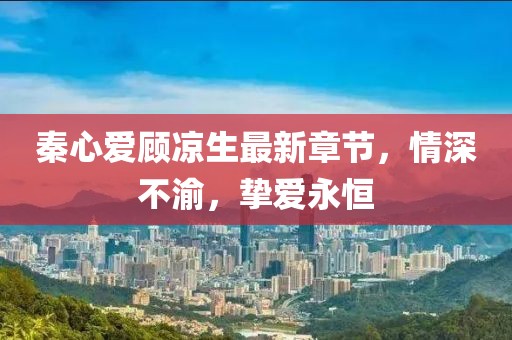 秦心愛顧涼生最新章節(jié)，情深不渝，摯愛永恒