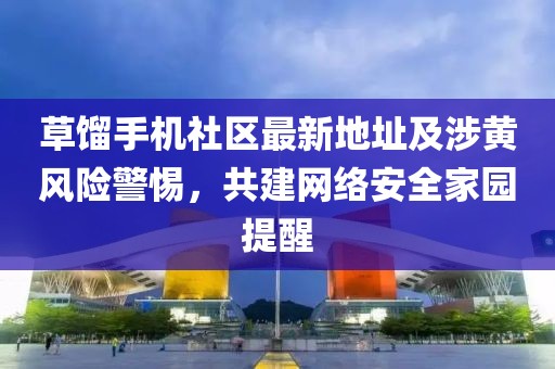草餾手機(jī)社區(qū)最新地址及涉黃風(fēng)險(xiǎn)警惕，共建網(wǎng)絡(luò)安全家園提醒