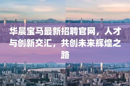 華晨寶馬最新招聘官網(wǎng)，人才與創(chuàng)新交匯，共創(chuàng)未來輝煌之路