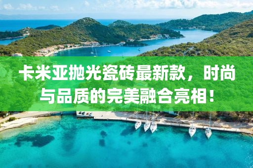 卡米亞拋光瓷磚最新款，時(shí)尚與品質(zhì)的完美融合亮相！