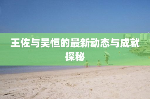 王佐與吳恒的最新動(dòng)態(tài)與成就探秘