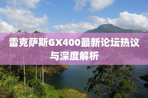 雷克薩斯GX400最新論壇熱議與深度解析