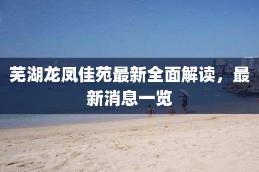 蕪湖龍鳳佳苑最新全面解讀，最新消息一覽