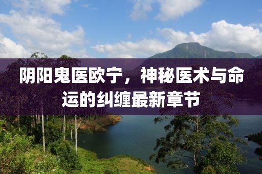 陰陽鬼醫(yī)歐寧，神秘醫(yī)術(shù)與命運(yùn)的糾纏最新章節(jié)