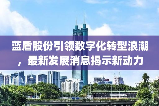 藍盾股份引領數(shù)字化轉型浪潮，最新發(fā)展消息揭示新動力