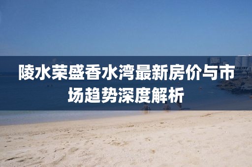 陵水榮盛香水灣最新房?jī)r(jià)與市場(chǎng)趨勢(shì)深度解析