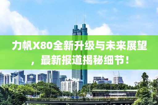 力帆X80全新升級(jí)與未來展望，最新報(bào)道揭秘細(xì)節(jié)！