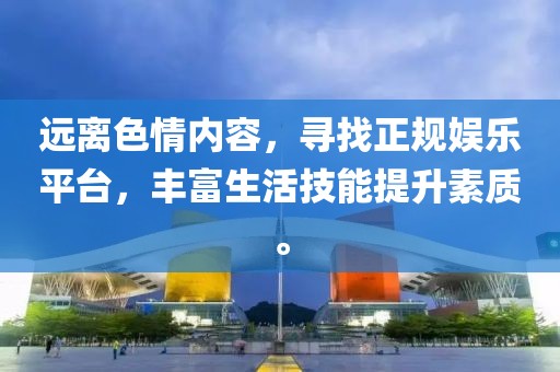 遠(yuǎn)離色情內(nèi)容，尋找正規(guī)娛樂平臺(tái)，豐富生活技能提升素質(zhì)。