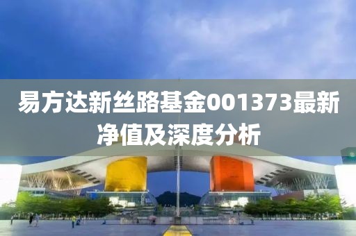 易方達(dá)新絲路基金001373最新凈值及深度分析