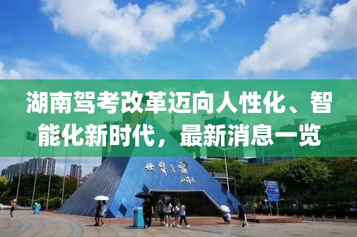 湖南駕考改革邁向人性化、智能化新時代，最新消息一覽
