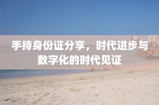 手持身份證分享，時(shí)代進(jìn)步與數(shù)字化的時(shí)代見證